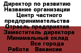 Директор по развитию › Название организации ­ Центр частного предпринимательства › Отрасль предприятия ­ Заместитель директора › Минимальный оклад ­ 35 000 - Все города Работа » Вакансии   . Башкортостан респ.,Баймакский р-н